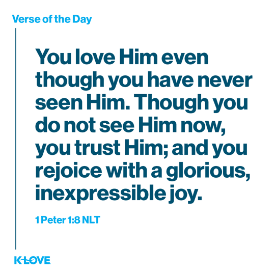You love Him even though you have never seen Him. Though you do not see Him now, you trust Him; and you rejoice with a glorious, inexpressible joy.