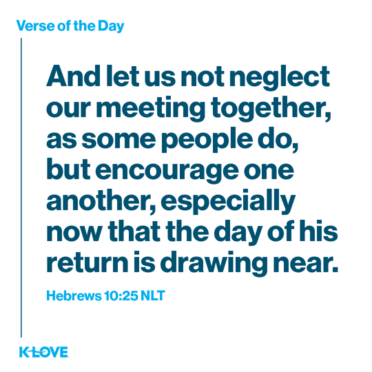 And let us not neglect our meeting together, as some people do, but encourage one another, especially now that the day of his return is drawing near.