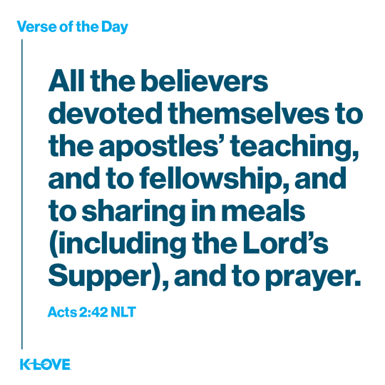 All the believers devoted themselves to the apostles’ teaching, and to fellowship, and to sharing in meals (including the Lord’s Supper), and to prayer.