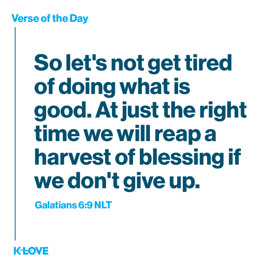 So let's not get tired of doing what is good. At just the right time we will reap a harvest of blessing if we don't give up.