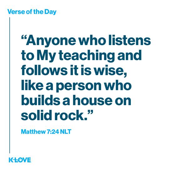 "Anyone who listens to My teaching and follows it is wise, like a person who builds a house on solid rock."