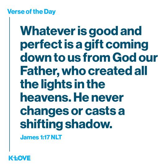 Whatever is good and perfect is a gift coming down to us from God our Father, who created all the lights in the heavens. He never changes or casts a shifting shadow.