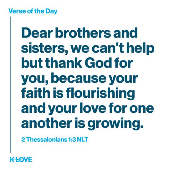 Dear brothers and sisters, we can't help but thank God for you, because your faith is flourishing and your love for one another is growing.