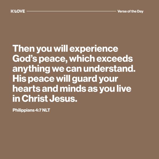 Then you will experience God’s peace, which exceeds anything we can understand. His peace will guard your hearts and minds as you live in Christ Jesus.