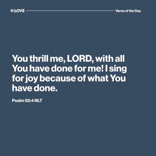 You thrill me, LORD, with all You have done for me! I sing for joy because of what You have done.