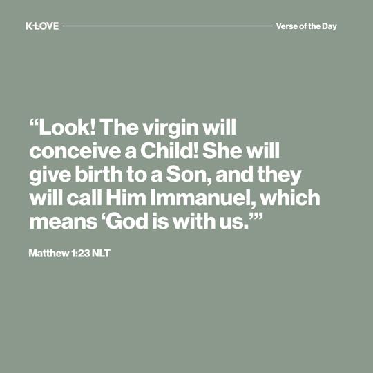 “Look! The virgin will conceive a Child! She will give birth to a Son, and they will call Him Immanuel, which means ‘God is with us.’”