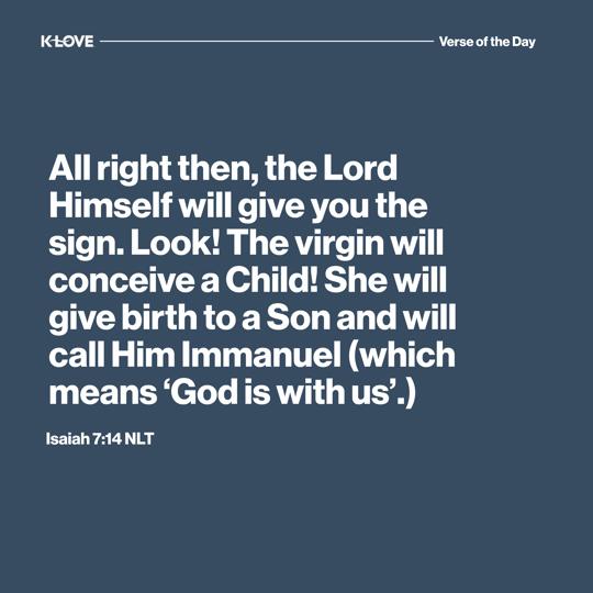 All right then, the Lord Himself will give you the sign. Look! The virgin will conceive a Child! She will give birth to a Son and will call Him Immanuel (which means ‘God is with us’.)