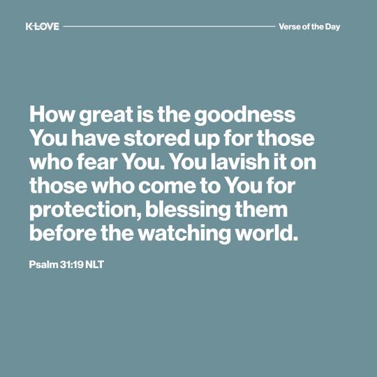 How great is the goodness You have stored up for those who fear You. You lavish it on those who come to You for protection, blessing them before the watching world.