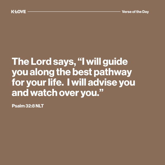 The Lord says, “I will guide you along the best pathway for your life.  I will advise you and watch over you.