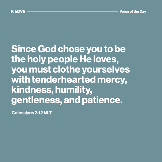 Since God chose you to be the holy people He loves, you must clothe yourselves with tenderhearted mercy, kindness, humility, gentleness, and patience.