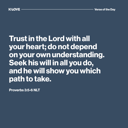 Trust in the Lord with all your heart; do not depend on your own understanding. Seek his will in all you do, and he will show you which path to take.