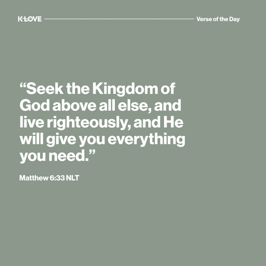 "Seek the Kingdom of God above all else, and live righteously, and He will give you everything you need."