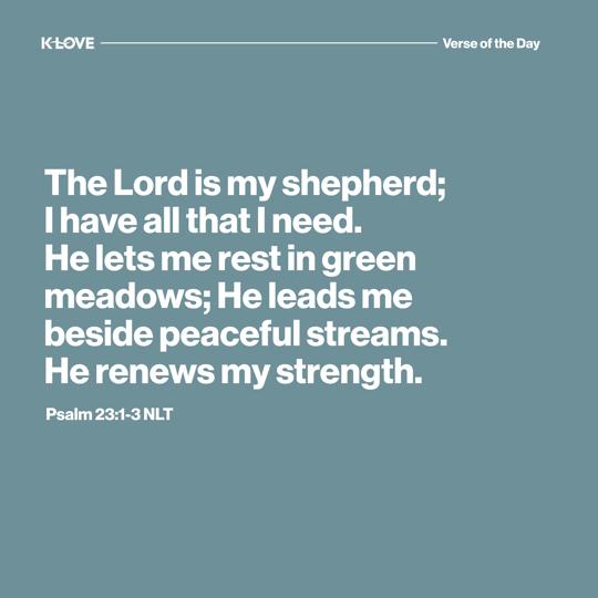 The Lord is my shepherd; I have all that I need. He lets me rest in green meadows; he leads me beside peaceful streams. He renews my strength.