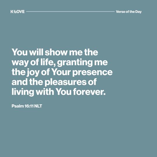 You will show me the way of life, granting me the joy of Your presence and the pleasures of living with You forever.