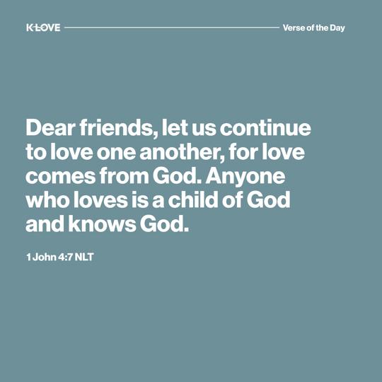 Dear friends, let us continue to love one another, for love comes from God. Anyone who loves is a child of God and knows God.