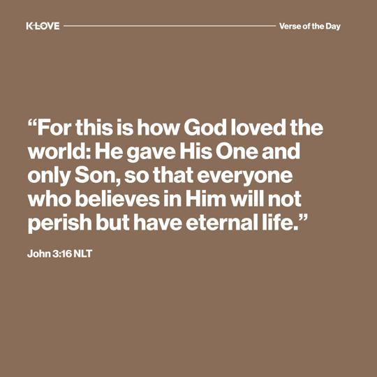 "For this is how God loved the world: He gave His One and only Son, so that everyone who believes in Him will not perish but have eternal life."