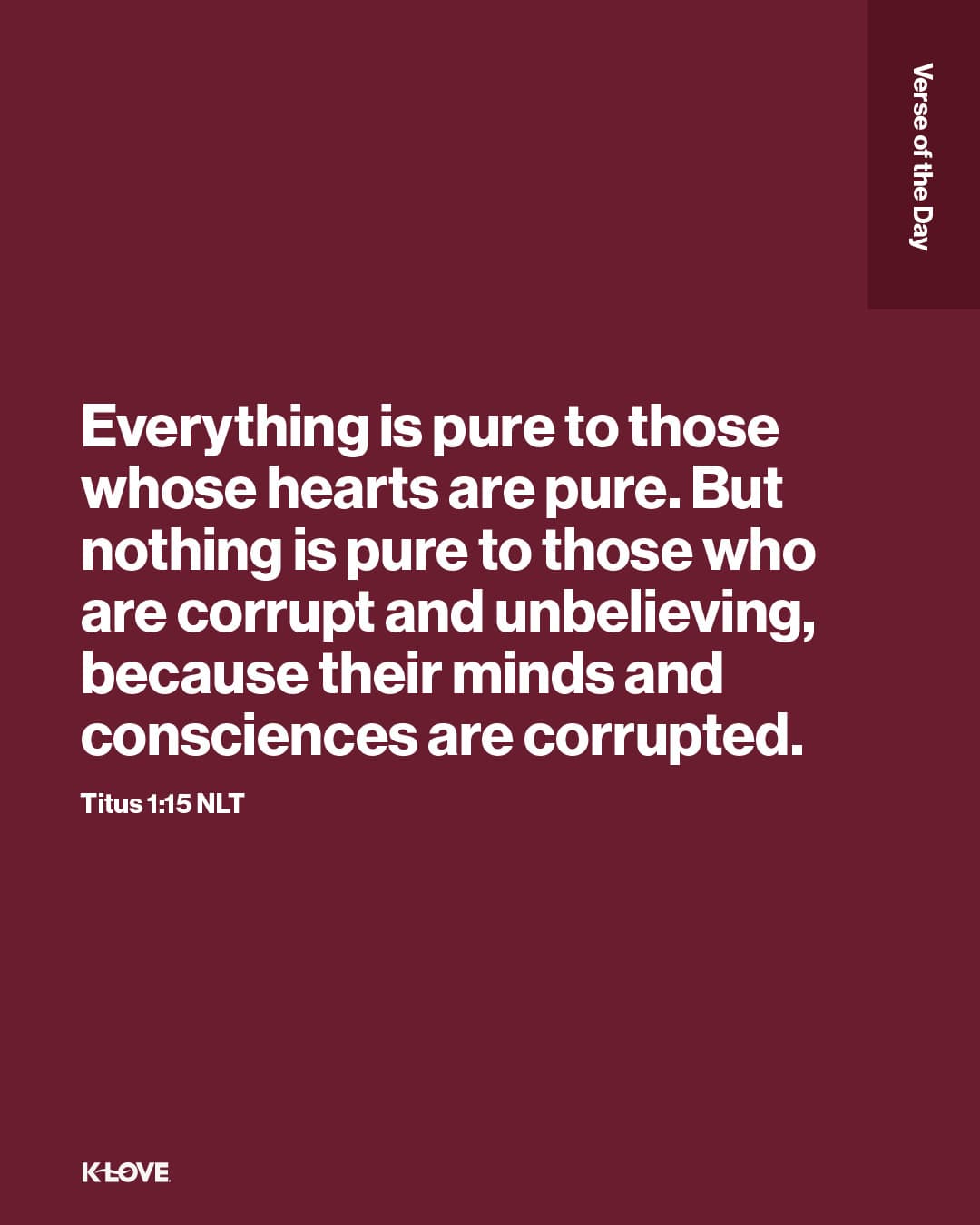 Everything is pure to those whose hearts are pure. But nothing is pure to those who are corrupt and unbelieving, because their minds and consciences are corrupted.