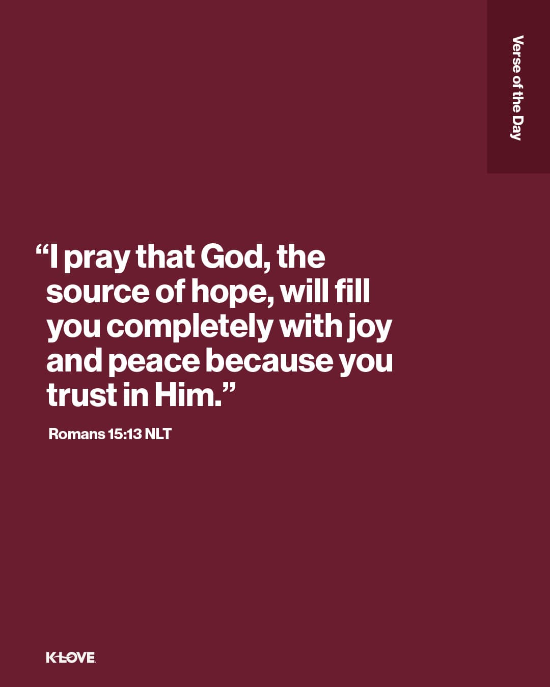 "I pray that God, the source of hope, will fill you completely with joy and peace because you trust in Him."