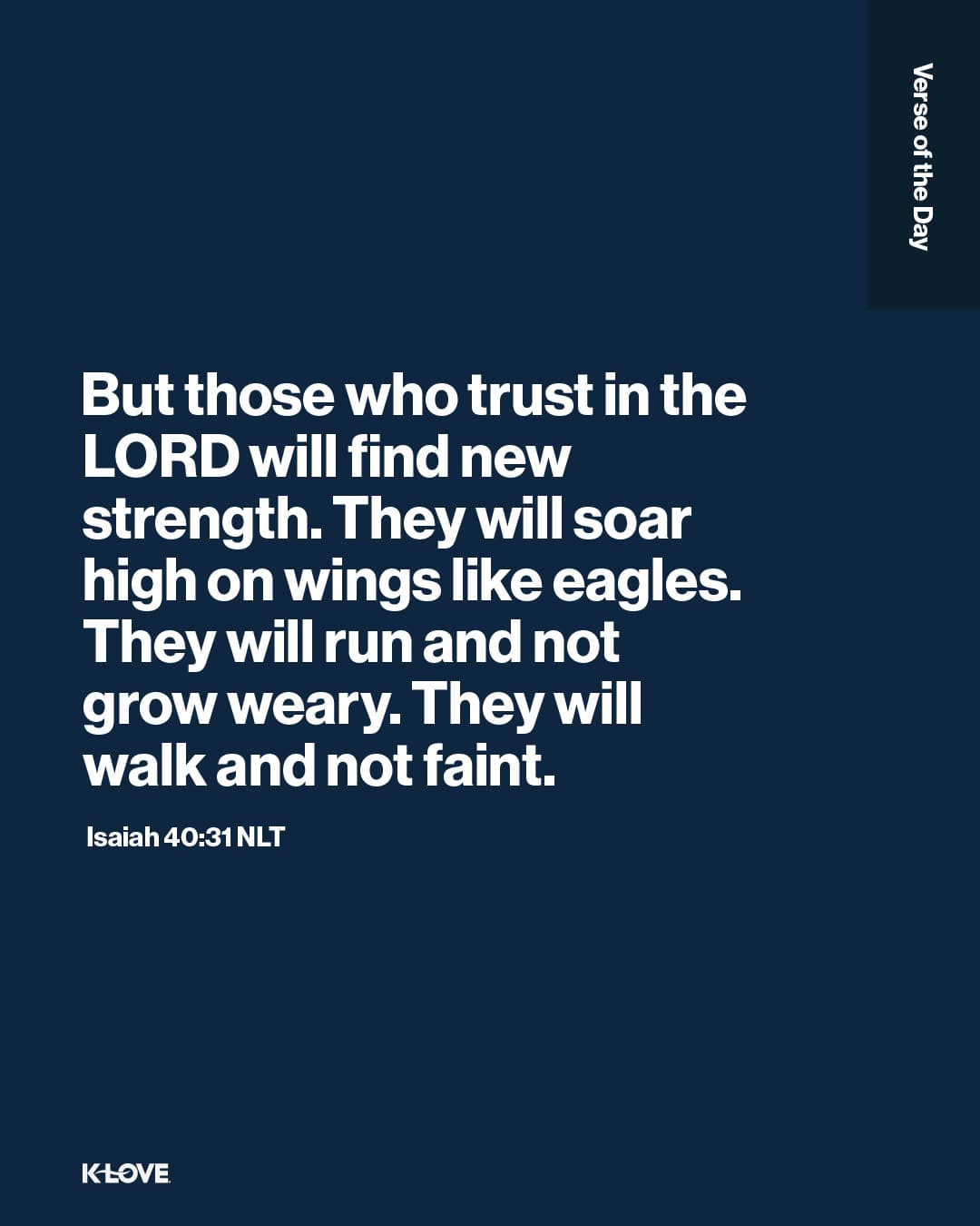 But those who trust in the LORD will find new strength. They will soar high on wings like eagles. They will run and not grow weary. They will walk and not faint.