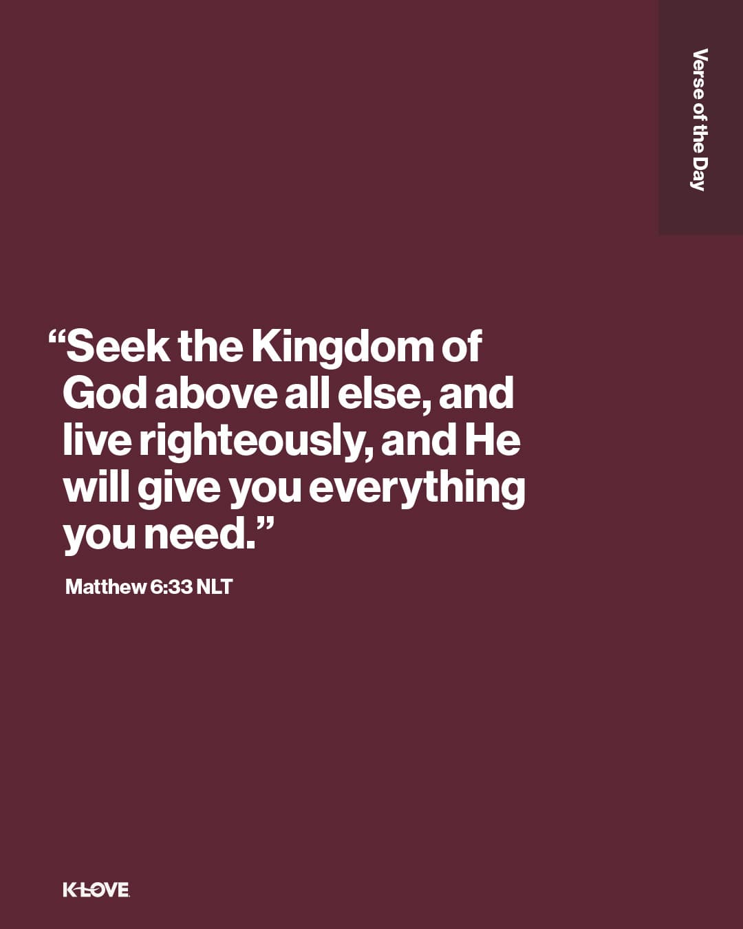 "Seek the Kingdom of God above all else, and live righteously, and He will give you everything you need."