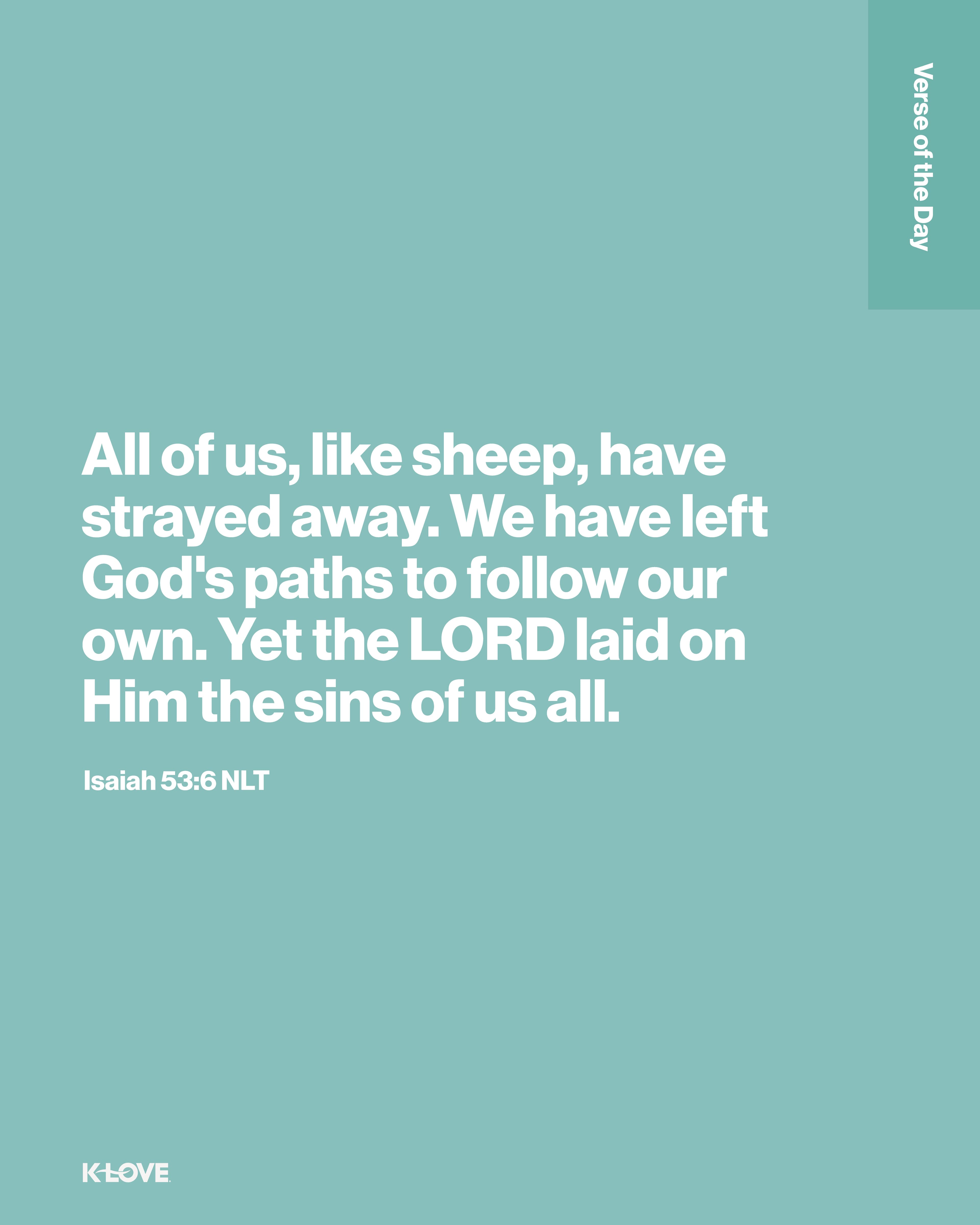 All of us, like sheep, have strayed away. We have left God's paths to follow our own. Yet the LORD laid on Him the sins of us all.
