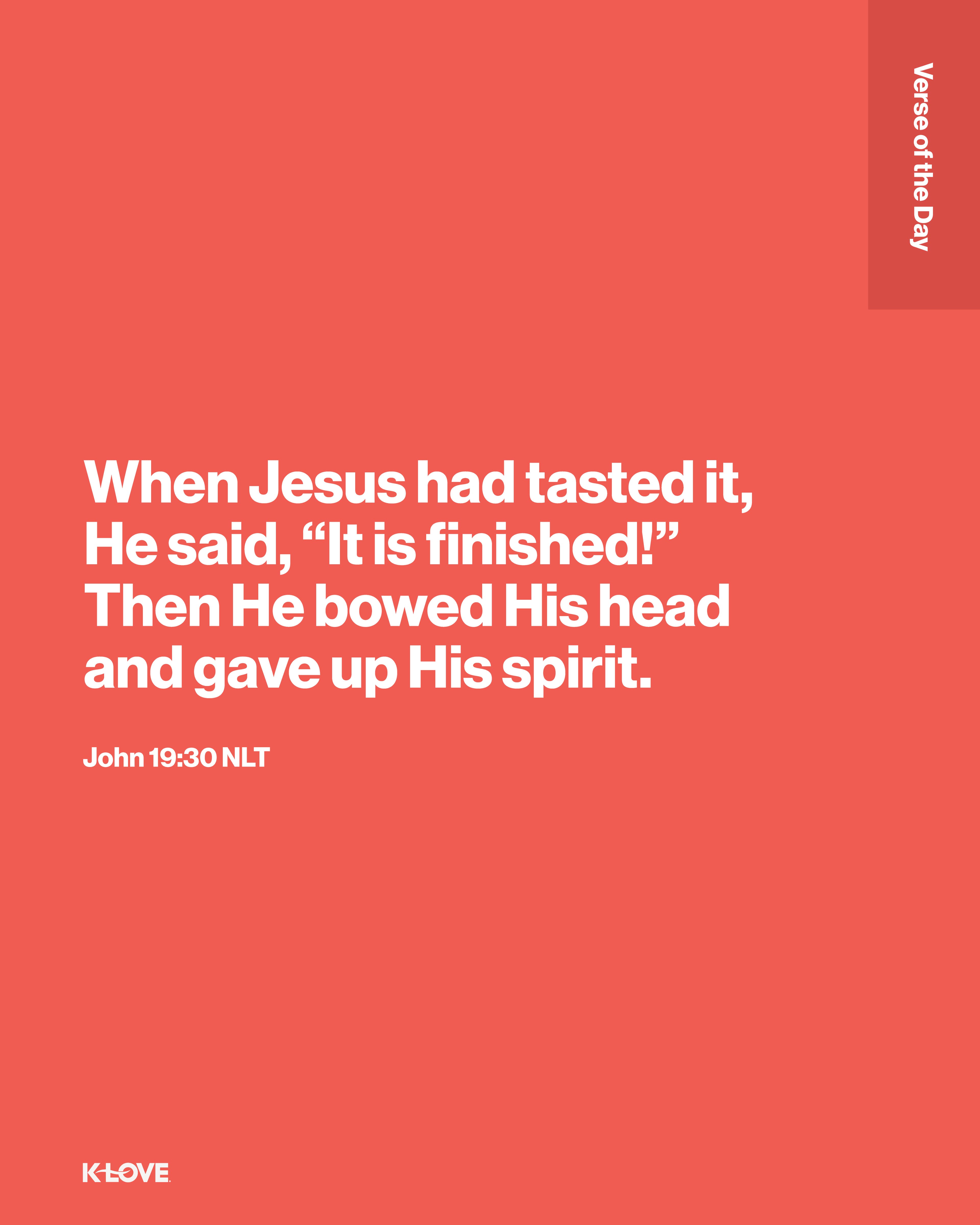 When Jesus had tasted it, He said, “It is finished!” Then He bowed His head and gave up His spirit.