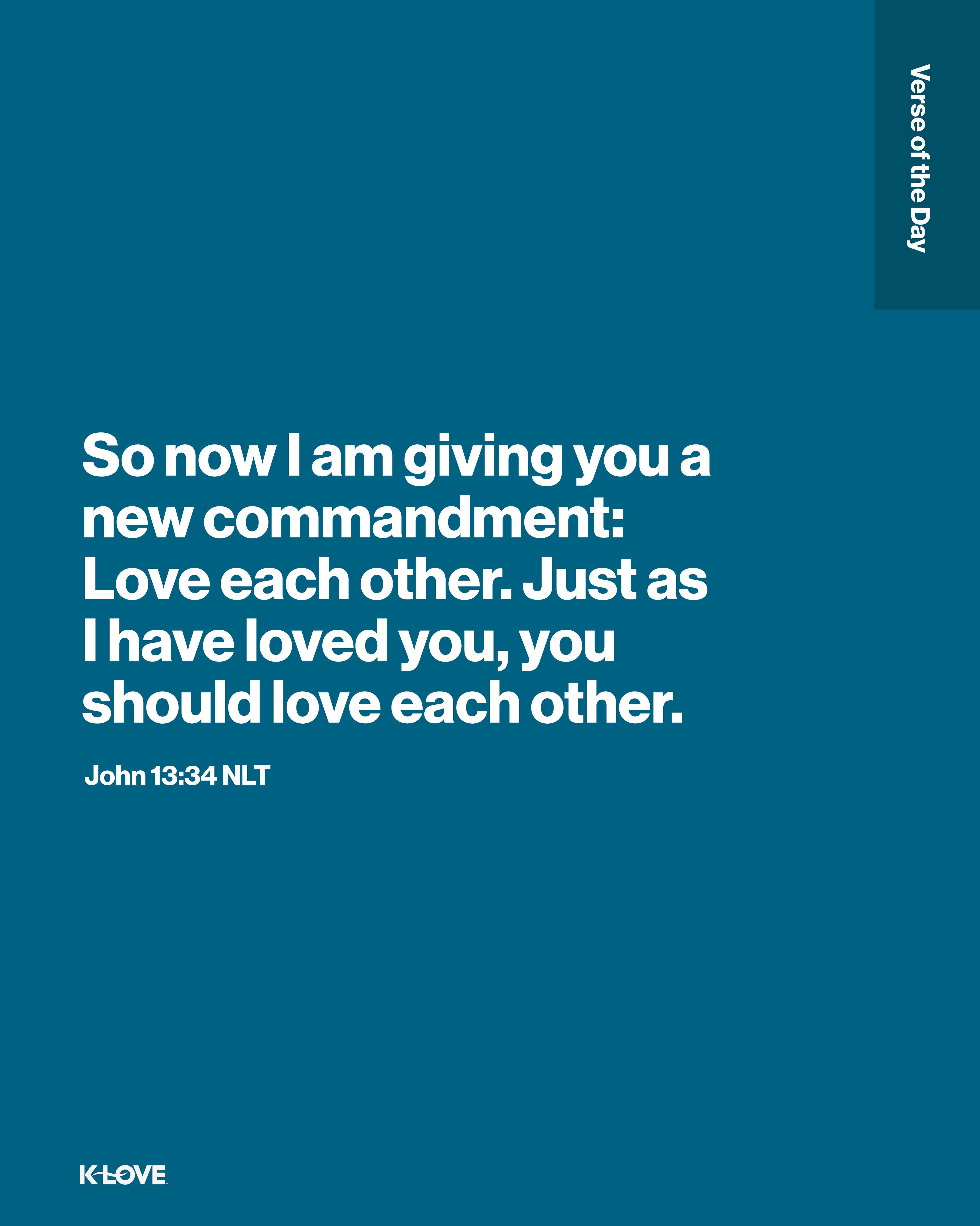 So now I am giving you a new commandment: Love each other. Just as I have loved you, you should love each other.