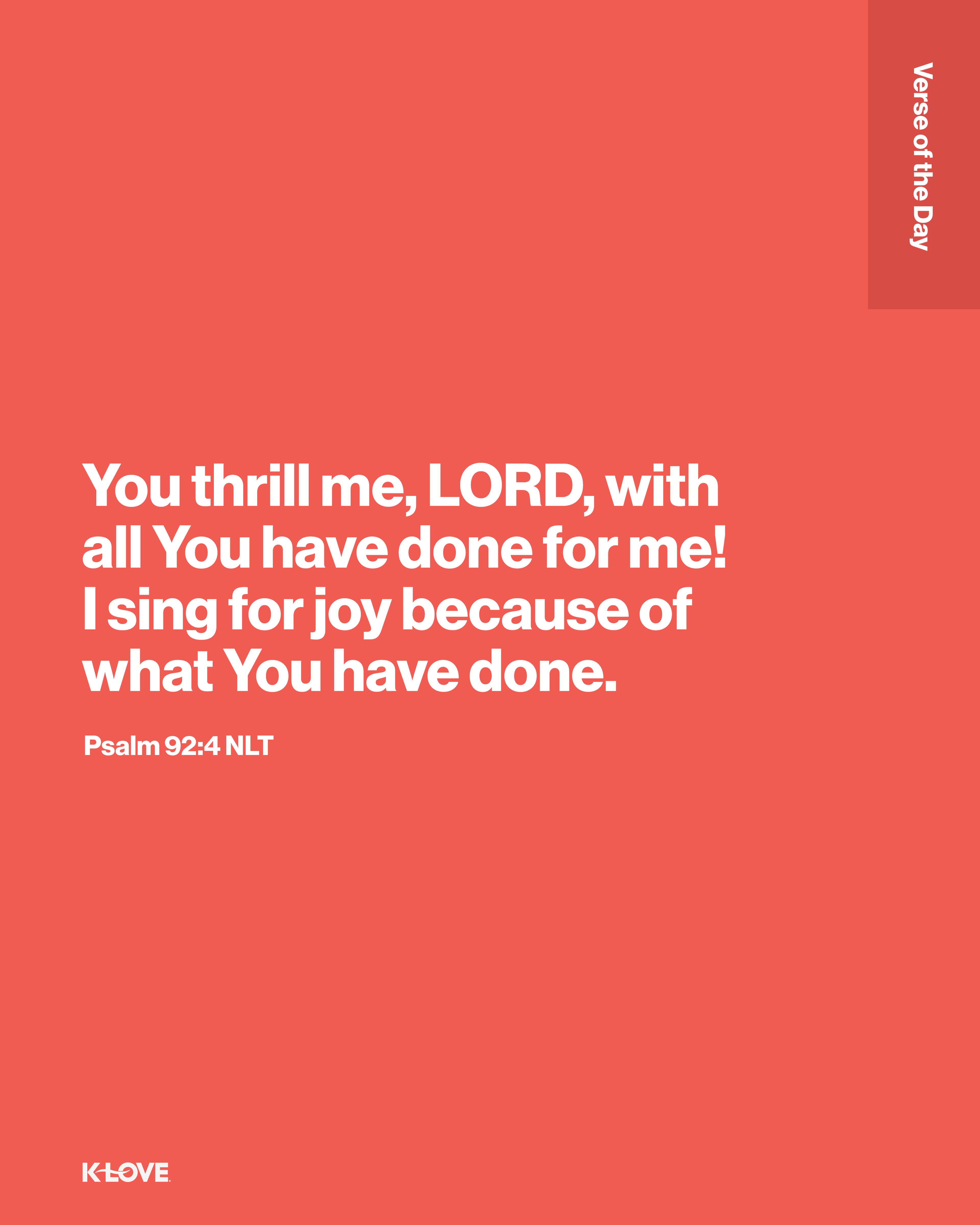 You thrill me, LORD, with all You have done for me! I sing for joy because of what You have done.