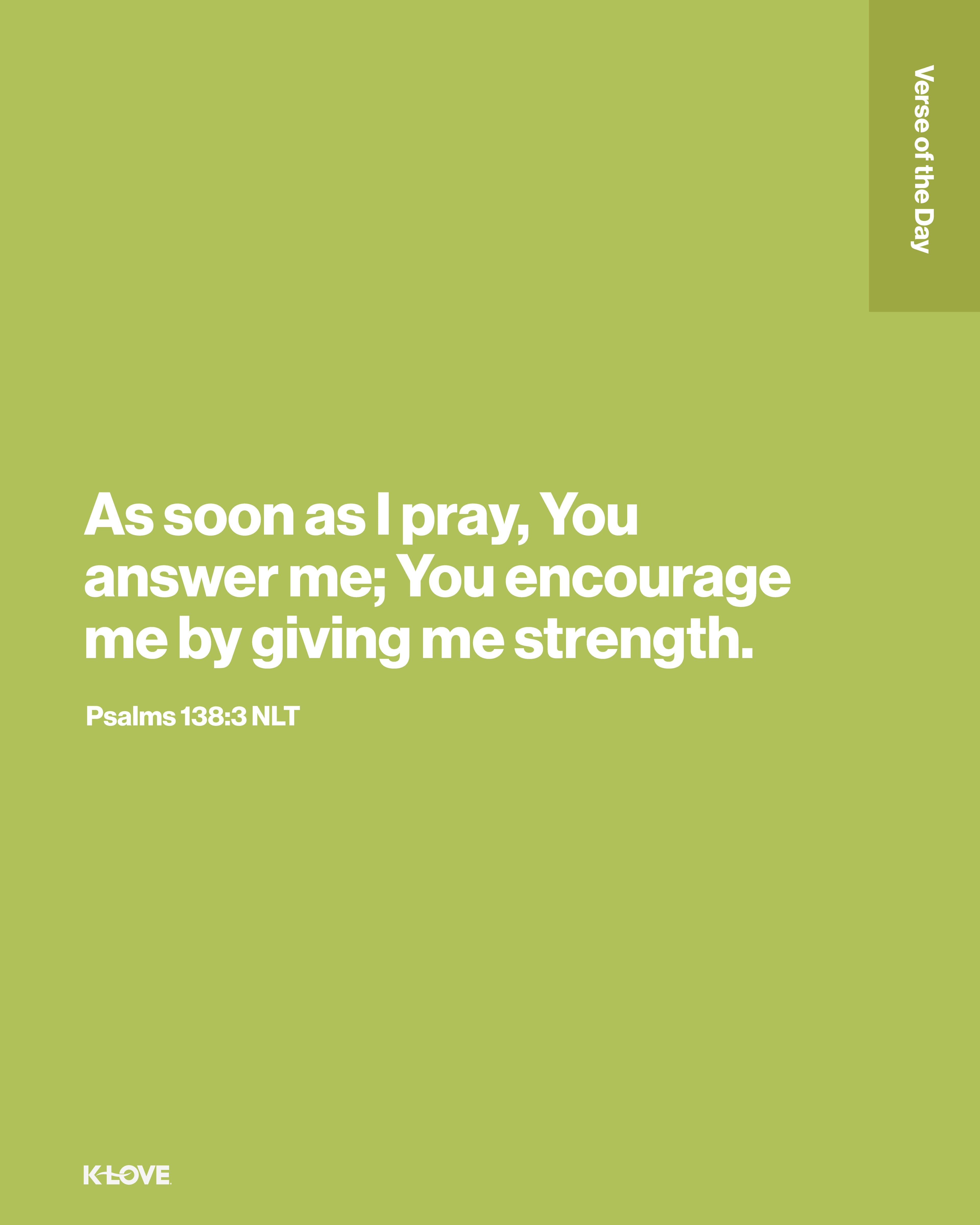 As soon as I pray, You answer me; You encourage me by giving me strength.