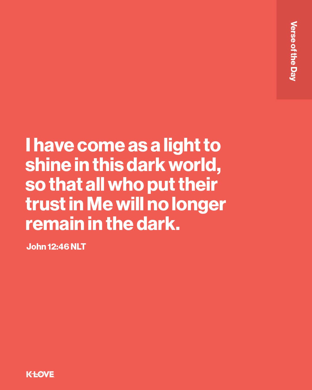 I have come as a light to shine in this dark world, so that all who put their trust in Me will no longer remain in the dark.