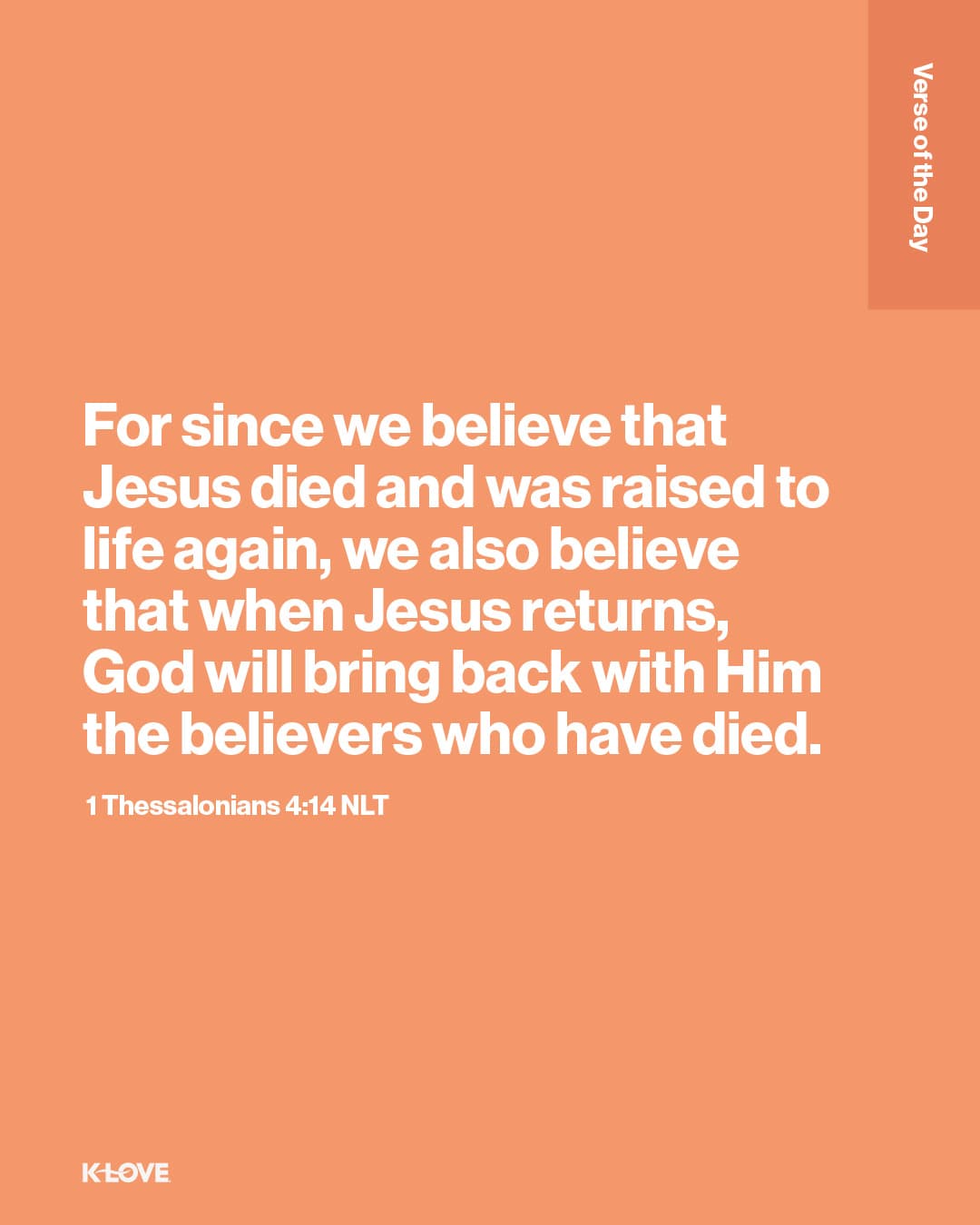 For since we believe that Jesus died and was raised to life again, we also believe that when Jesus returns, God will bring back with Him the believers who have died.